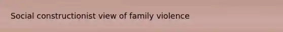 Social constructionist view of family violence