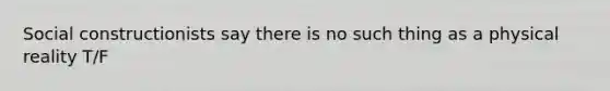 Social constructionists say there is no such thing as a physical reality T/F