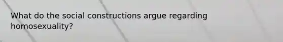 What do the social constructions argue regarding homosexuality?