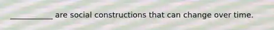 ___________ are social constructions that can change over time.