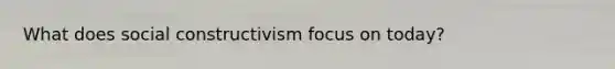 What does social constructivism focus on today?