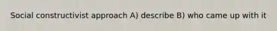 Social constructivist approach A) describe B) who came up with it