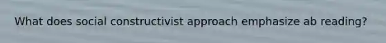 What does social constructivist approach emphasize ab reading?
