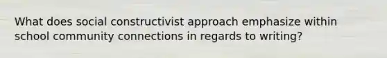 What does social constructivist approach emphasize within school community connections in regards to writing?