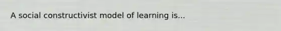 A social constructivist model of learning is...