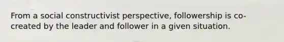 From a social constructivist perspective, followership is co-created by the leader and follower in a given situation.