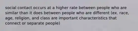 social contact occurs at a higher rate between people who are similar than it does between people who are different (ex. race, age, religion, and class are important characteristics that connect or separate people)