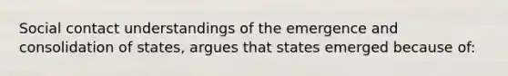 Social contact understandings of the emergence and consolidation of states, argues that states emerged because of: