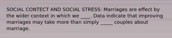 SOCIAL CONTECT AND SOCIAL STRESS: Marriages are effect by the wider context in which we ____. Data indicate that improving marriages may take more than simply _____ couples about marriage.