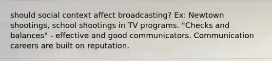 should social context affect broadcasting? Ex: Newtown shootings, school shootings in TV programs. "Checks and balances" - effective and good communicators. Communication careers are built on reputation.