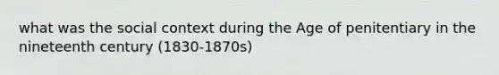 what was the social context during the Age of penitentiary in the nineteenth century (1830-1870s)