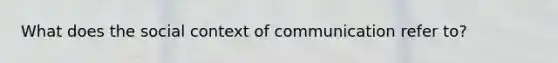 What does the social context of communication refer to?