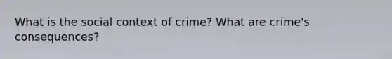 What is the social context of crime? What are crime's consequences?