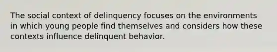 The social context of delinquency focuses on the environments in which young people find themselves and considers how these contexts influence delinquent behavior.