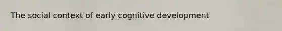 The social context of early cognitive development