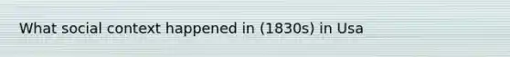 What social context happened in (1830s) in Usa