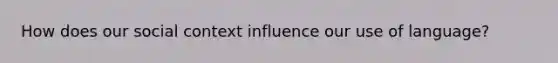 How does our social context influence our use of language?