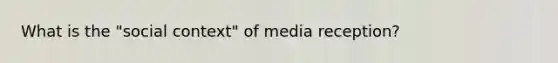 What is the "social context" of media reception?