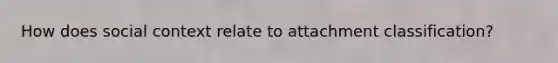 How does social context relate to attachment classification?