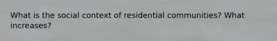 What is the social context of residential communities? What increases?