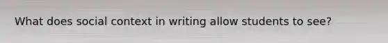 What does social context in writing allow students to see?