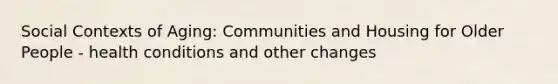 Social Contexts of Aging: Communities and Housing for Older People - health conditions and other changes