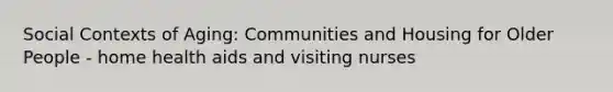 Social Contexts of Aging: Communities and Housing for Older People - home health aids and visiting nurses