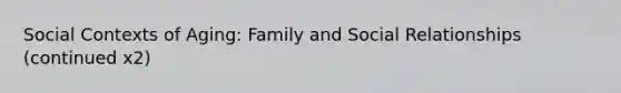 Social Contexts of Aging: Family and Social Relationships (continued x2)