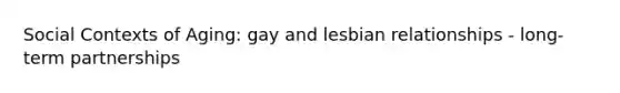 Social Contexts of Aging: gay and lesbian relationships - long-term partnerships