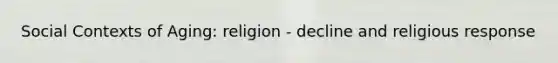 Social Contexts of Aging: religion - decline and religious response