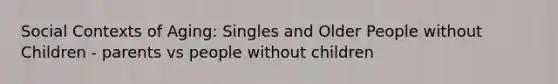 Social Contexts of Aging: Singles and Older People without Children - parents vs people without children