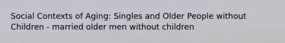 Social Contexts of Aging: Singles and Older People without Children - married older men without children