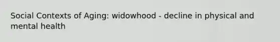 Social Contexts of Aging: widowhood - decline in physical and mental health