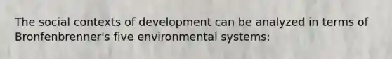 The social contexts of development can be analyzed in terms of Bronfenbrenner's five environmental systems: