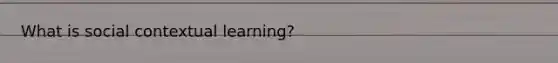 What is social contextual learning?