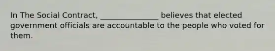 In The Social Contract, _______________ believes that elected government officials are accountable to the people who voted for them.