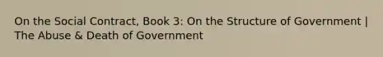 On the Social Contract, Book 3: On the Structure of Government | The Abuse & Death of Government