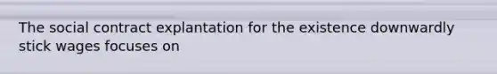 The social contract explantation for the existence downwardly stick wages focuses on