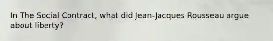 In The Social Contract, what did Jean-Jacques Rousseau argue about liberty?