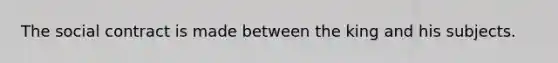 The social contract is made between the king and his subjects.