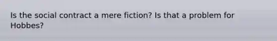 Is the social contract a mere fiction? Is that a problem for Hobbes?