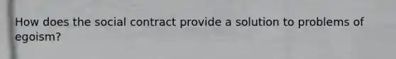 How does the social contract provide a solution to problems of egoism?