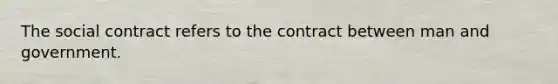 The social contract refers to the contract between man and government.