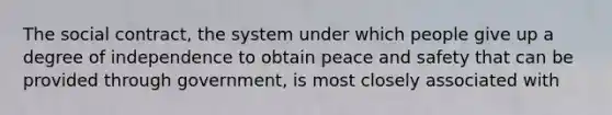 The social contract, the system under which people give up a degree of independence to obtain peace and safety that can be provided through government, is most closely associated with