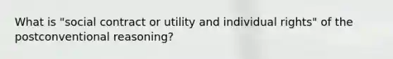 What is "social contract or utility and individual rights" of the postconventional reasoning?