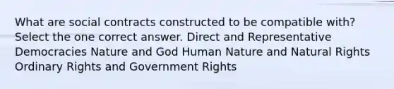 What are social contracts constructed to be compatible with? Select the one correct answer. Direct and Representative Democracies Nature and God Human Nature and Natural Rights Ordinary Rights and Government Rights