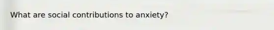 What are social contributions to anxiety?