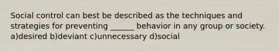 Social control can best be described as the techniques and strategies for preventing ______ behavior in any group or society. a)desired b)deviant c)unnecessary d)social