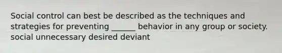 Social control can best be described as the techniques and strategies for preventing ______ behavior in any group or society. social unnecessary desired deviant