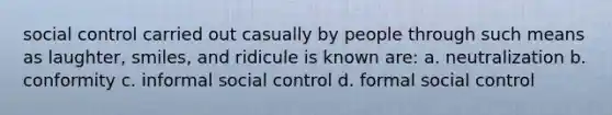 social control carried out casually by people through such means as laughter, smiles, and ridicule is known are: a. neutralization b. conformity c. informal social control d. formal social control